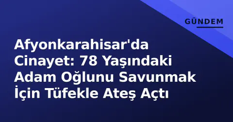 Afyonkarahisar'da Cinayet: 78 Yaşındaki Adam Oğlunu Savunmak İçin Tüfekle Ateş Açtı
