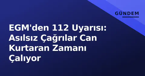 EGM'den 112 Uyarısı: Asılsız Çağrılar Can Kurtaran Zamanı Çalıyor