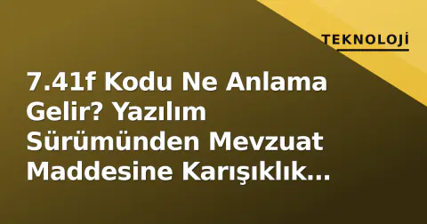 7.41f Kodu Ne Anlama Gelir? Yazılım Sürümünden Mevzuat Maddesine Karışıklık ve Ayrım