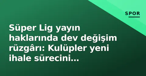 Süper Lig yayın haklarında dev değişim rüzgârı: Kulüpler yeni ihale sürecini tetikledi