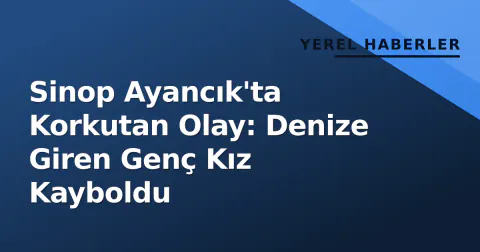 Sinop Ayancık'ta Korkutan Olay: Denize Giren Genç Kız Kayboldu