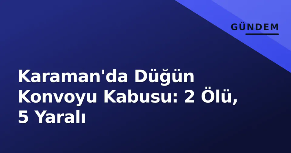 Karaman'da Düğün Konvoyu Kabusu: 2 Ölü, 5 Yaralı görseli