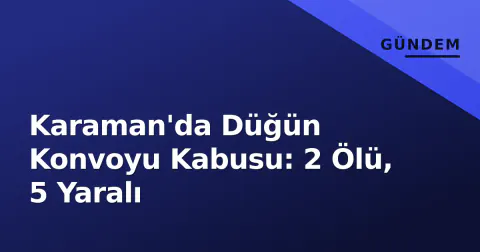 Karaman'da Düğün Konvoyu Kabusu: 2 Ölü, 5 Yaralı