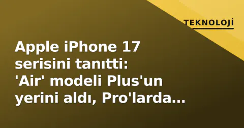 Apple iPhone 17 serisini tanıtti: 'Air' modeli Plus'un yerini aldı, Pro'larda 5x zoom standartlaştı