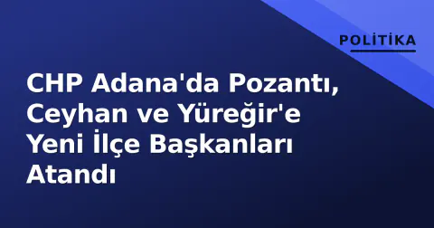 CHP Adana'da Pozantı, Ceyhan ve Yüreğir'e Yeni İlçe Başkanları Atandı