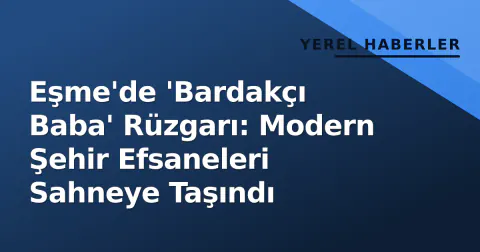 Eşme'de 'Bardakçı Baba' Rüzgarı: Modern Şehir Efsaneleri Sahneye Taşındı