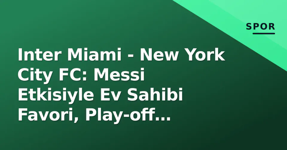 Inter Miami - New York City FC: Messi Etkisiyle Ev Sahibi Favori, Play-off Kaderi Belirleniyor görseli