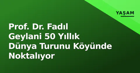 Prof. Dr. Fadıl Geylani 50 Yıllık Dünya Turunu Köyünde Noktalıyor