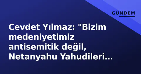 Cevdet Yılmaz: "Bizim medeniyetimiz antisemitik değil, Netanyahu Yahudileri zorluyor"