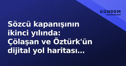 Sözcü kapanışının ikinci yılında: Çölaşan ve Öztürk'ün dijital yol haritası ve 'Gökçek dosyası'nın durumu