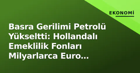 Basra Gerilimi Petrolü Yükseltti: Hollandalı Emeklilik Fonları Milyarlarca Euro Riskle Yüz Yüze
