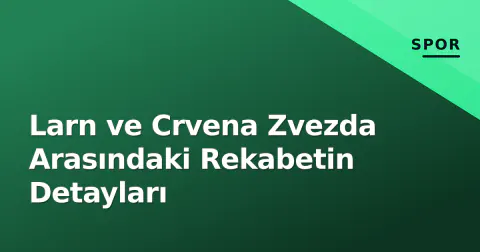 Larn ve Crvena Zvezda Arasındaki Rekabetin Detayları