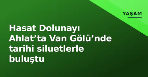Hasat Dolunayı Ahlat’ta Van Gölü’nde tarihi siluetlerle buluştu