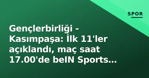 Gençlerbirliği - Kasımpaşa: İlk 11'ler açıklandı, maç saat 17.00'de beIN Sports 1'de