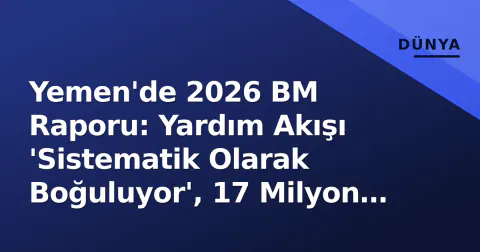 Yemen'de 2026 BM Raporu: Yardım Akışı 'Sistematik Olarak Boğuluyor', 17 Milyon Kişi Doğrudan Tehlikede
