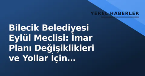 Bilecik Belediyesi Eylül Meclisi: İmar Planı Değişiklikleri ve Yollar İçin Kararlar Aldı