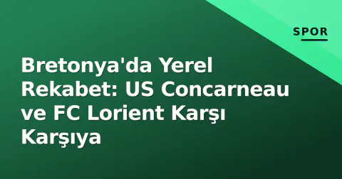 Bretonya'da Yerel Rekabet: US Concarneau ve FC Lorient Karşı Karşıya