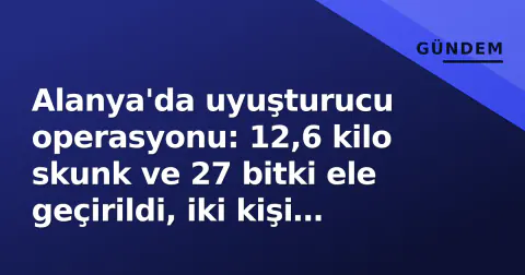 Alanya'da uyuşturucu operasyonu: 12,6 kilo skunk ve 27 bitki ele geçirildi, iki kişi gözaltında