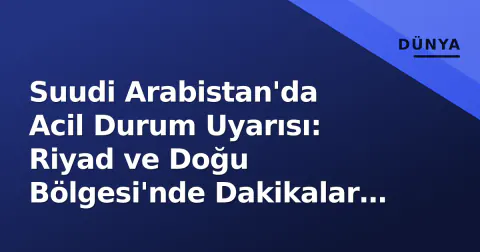 Suudi Arabistan'da Acil Durum Uyarısı: Riyad ve Doğu Bölgesi'nde Dakikalar İçinde 'Tehlike Geçti' Bildirimi