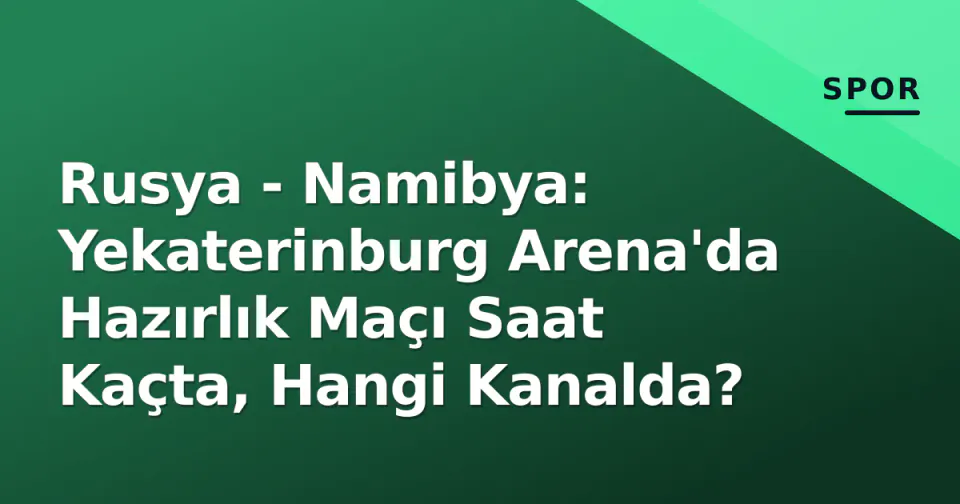 Rusya - Namibya: Yekaterinburg Arena'da Hazırlık Maçı Saat Kaçta, Hangi Kanalda? görseli