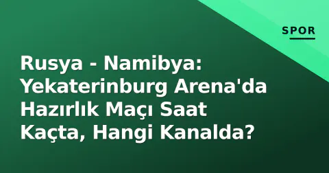 Rusya - Namibya: Yekaterinburg Arena'da Hazırlık Maçı Saat Kaçta, Hangi Kanalda?