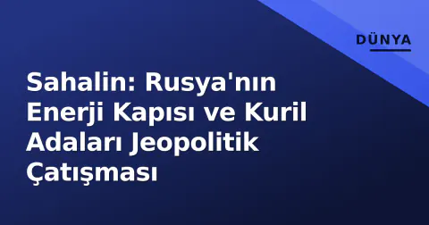 Sahalin: Rusya'nın Enerji Kapısı ve Kuril Adaları Jeopolitik Çatışması