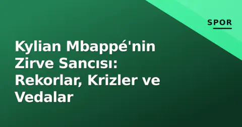 Kylian Mbappé'nin Zirve Sancısı: Rekorlar, Krizler ve Vedalar