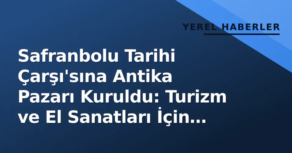 Safranbolu Tarihi Çarşı'sına Antika Pazarı Kuruldu: Turizm ve El Sanatları İçin Yeni Nefes görseli