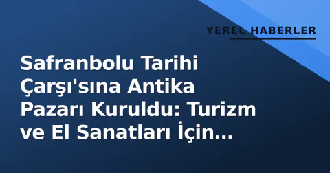 Safranbolu Tarihi Çarşı'sına Antika Pazarı Kuruldu: Turizm ve El Sanatları İçin Yeni Nefes