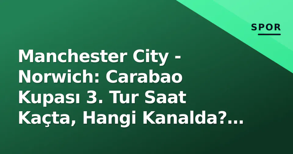 Manchester City - Norwich: Carabao Kupası 3. Tur Saat Kaçta, Hangi Kanalda? Foden Cezalı, Haaland'a Görev görseli