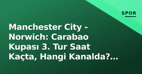 Manchester City - Norwich: Carabao Kupası 3. Tur Saat Kaçta, Hangi Kanalda? Foden Cezalı, Haaland'a Görev
