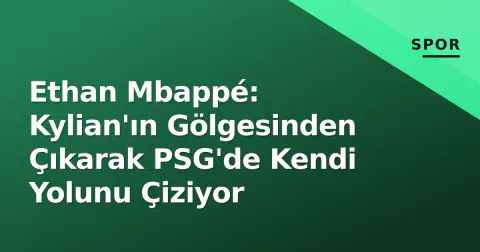 Ethan Mbappé: Kylian'ın Gölgesinden Çıkarak PSG'de Kendi Yolunu Çiziyor