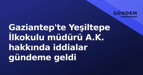 Gaziantep'te Yeşiltepe İlkokulu müdürü A.K. hakkında iddialar gündeme geldi