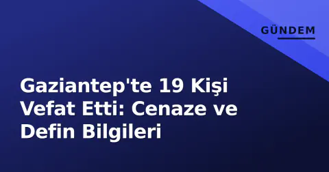 Gaziantep'te 19 Kişi Vefat Etti: Cenaze ve Defin Bilgileri
