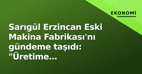 Sarıgül Erzincan Eski Makina Fabrikası'nı gündeme taşıdı: "Üretime kazandırılmalı"