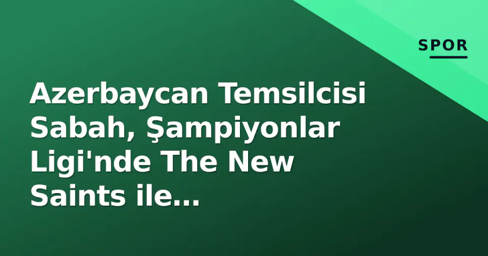 Azerbaycan Temsilcisi Sabah, Şampiyonlar Ligi'nde The New Saints ile Karşılaşıyor görseli