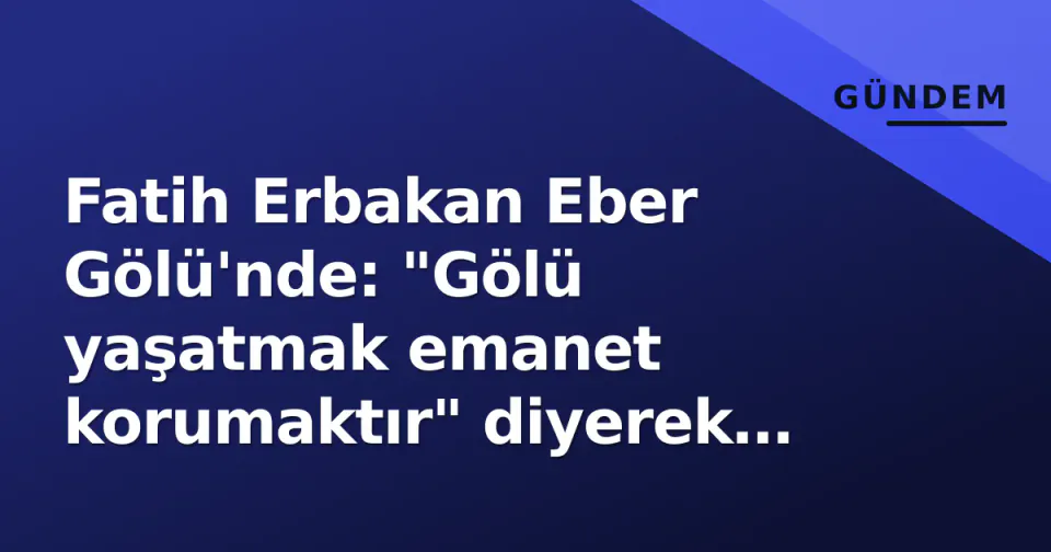 Fatih Erbakan Eber Gölü'nde: "Gölü yaşatmak emanet korumaktır" diyerek mücadeleye destek verdi görseli