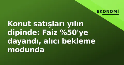 Konut satışları yılın dipinde: Faiz %50'ye dayandı, alıcı bekleme modunda