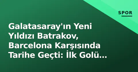 Galatasaray'ın Yeni Yıldızı Batrakov, Barcelona Karşısında Tarihe Geçti: İlk Golü Dev Maçta Geldi