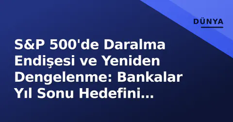 S&P 500'de Daralma Endişesi ve Yeniden Dengelenme: Bankalar Yıl Sonu Hedefini Yükseltti