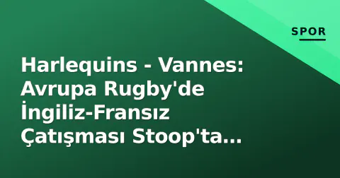 Harlequins - Vannes: Avrupa Rugby'de İngiliz-Fransız Çatışması Stoop'ta Görücüye Çıkıyor