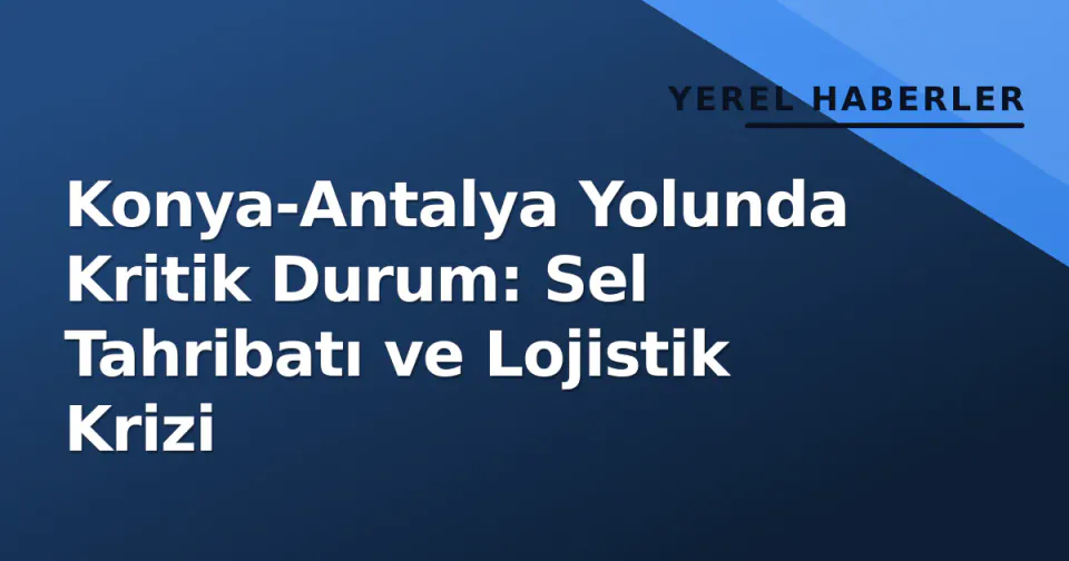 Konya-Antalya Yolunda Kritik Durum: Sel Tahribatı ve Lojistik Krizi görseli