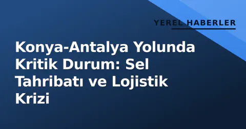 Konya-Antalya Yolunda Kritik Durum: Sel Tahribatı ve Lojistik Krizi