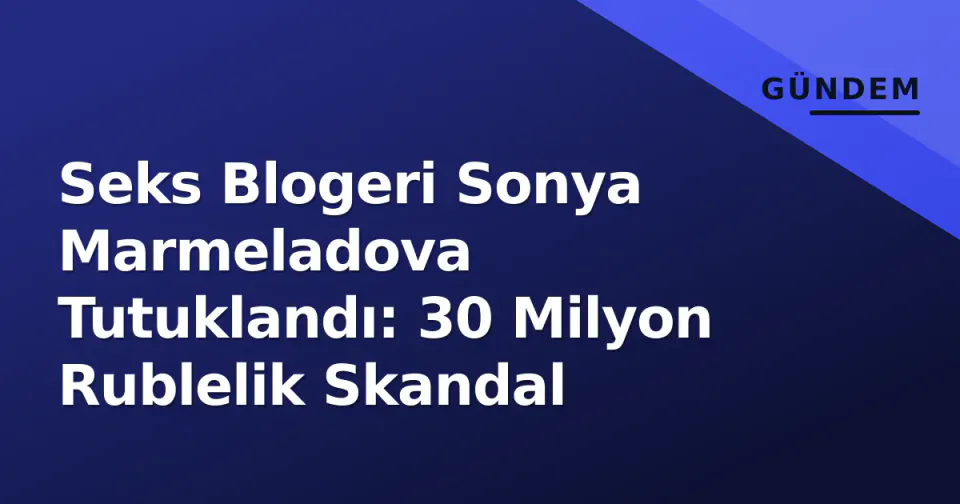 Seks Blogeri Sonya Marmeladova Tutuklandı: 30 Milyon Rublelik Skandal görseli