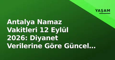 Antalya Namaz Vakitleri 12 Eylül 2026: Diyanet Verilerine Göre Güncel Saatler ve İlçe Farkları