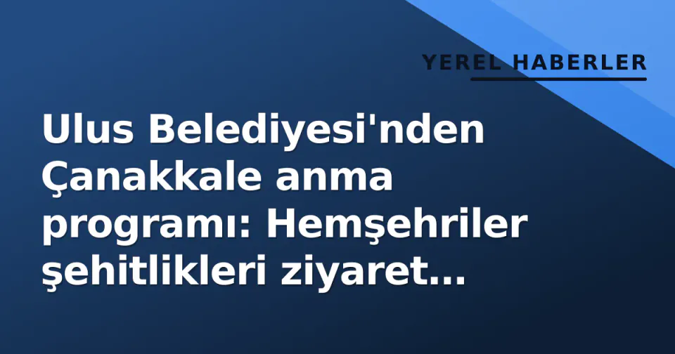 Ulus Belediyesi'nden Çanakkale anma programı: Hemşehriler şehitlikleri ziyaret etti görseli