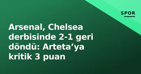 Arsenal, Chelsea derbisinde 2-1 geri döndü: Arteta’ya kritik 3 puan