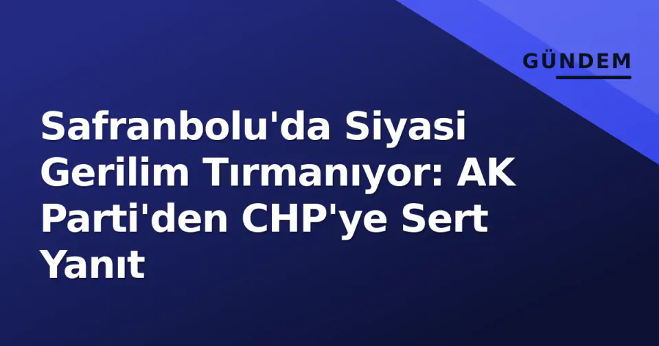 Safranbolu'da Siyasi Gerilim Tırmanıyor: AK Parti'den CHP'ye Sert Yanıt görseli