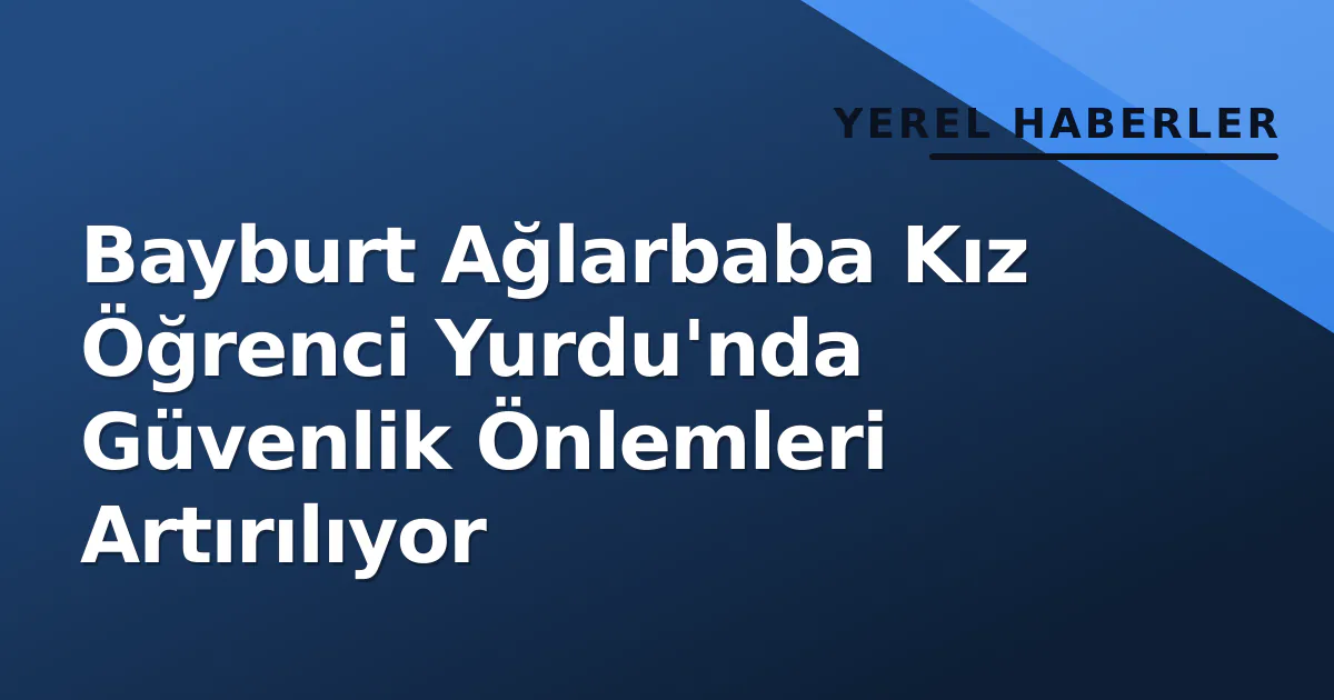 Bayburt Ağlarbaba Kız Öğrenci Yurdu'nda Güvenlik Önlemleri Artırılıyor Bayburt Ağlarbaba Kız Öğrenci Yurdu'nda Güvenlik Önlemleri Artırılıyor