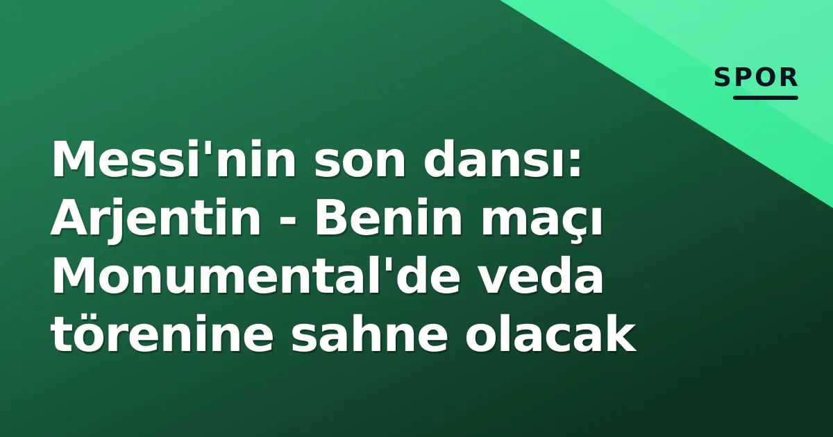Messi'nin son dansı: Arjentin - Benin maçı Monumental'de veda törenine sahne olacak